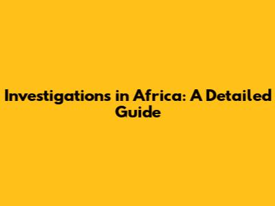 Investigations in Africa: A Detailed Guide