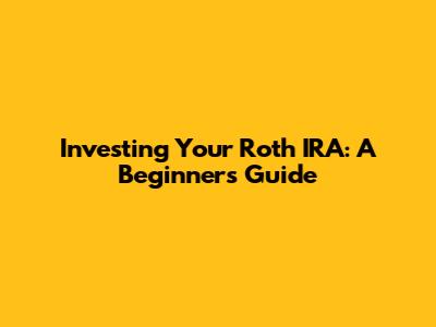 Investing Your Roth IRA: A Beginner's Guide
