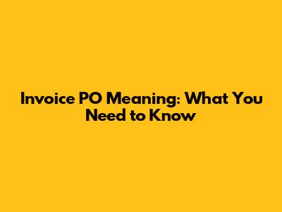 Invoice PO Meaning: What You Need to Know