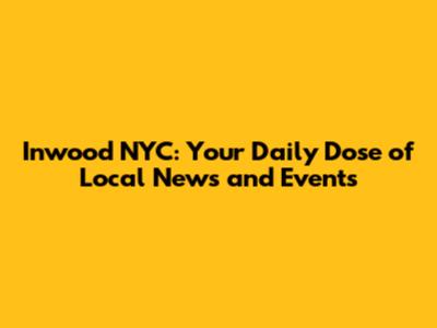 Inwood NYC: Your Daily Dose of Local News and Events