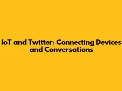 IoT and Twitter: Connecting Devices and Conversations