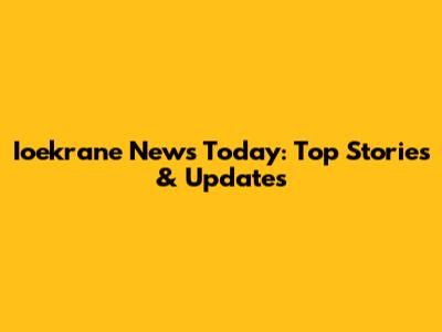 Ioekrane News Today: Top Stories & Updates