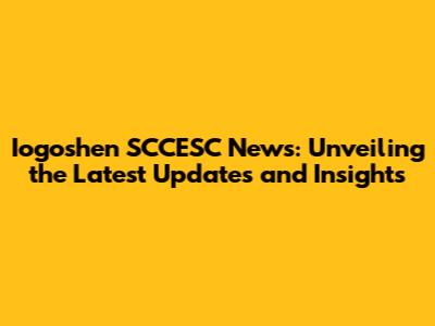 Iogoshen SCCESC News: Unveiling the Latest Updates and Insights