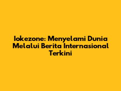 Iokezone: Menyelami Dunia Melalui Berita Internasional Terkini