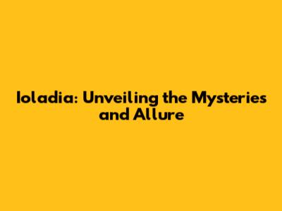 Ioladia: Unveiling the Mysteries and Allure