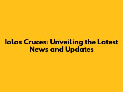 Iolas Cruces: Unveiling the Latest News and Updates