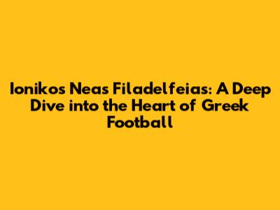 Ionikos Neas Filadelfeias: A Deep Dive into the Heart of Greek Football