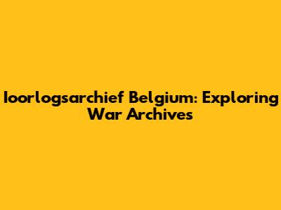 Ioorlogsarchief Belgium: Exploring War Archives