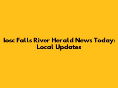 Iosc Falls River Herald News Today: Local Updates