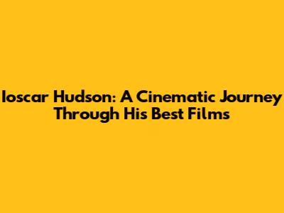 Ioscar Hudson: A Cinematic Journey Through His Best Films