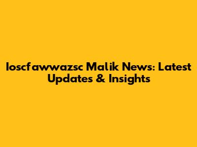Ioscfawwazsc Malik News: Latest Updates & Insights