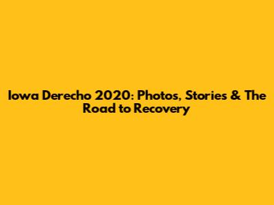 Iowa Derecho 2020: Photos, Stories & The Road to Recovery