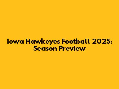 Iowa Hawkeyes Football 2025: Season Preview