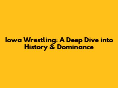Iowa Wrestling: A Deep Dive into History & Dominance