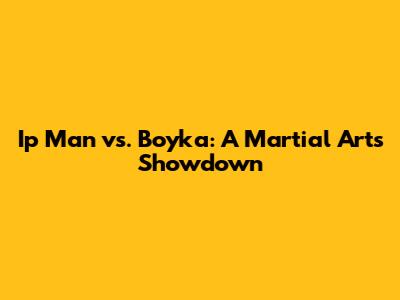 Ip Man vs. Boyka: A Martial Arts Showdown