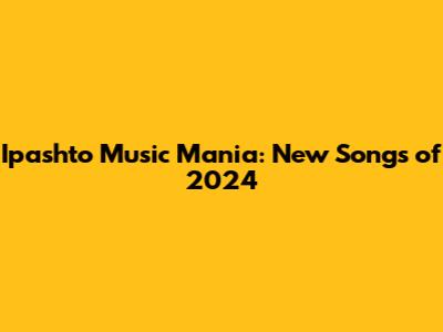 Ipashto Music Mania: New Songs of 2024