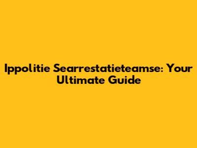 Ippolitie Searrestatieteamse: Your Ultimate Guide