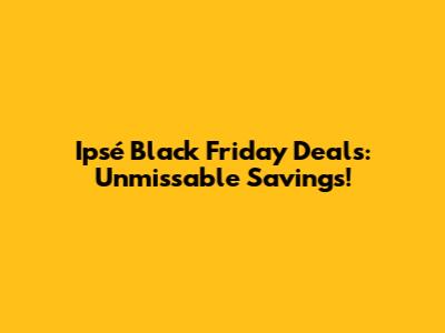 Ipsé Black Friday Deals: Unmissable Savings!