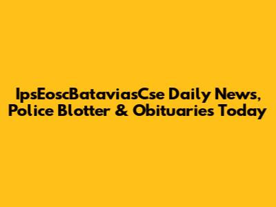 IpsEoscBataviasCse Daily News, Police Blotter & Obituaries Today