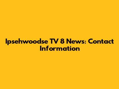 Ipsehwoodse TV 8 News: Contact Information
