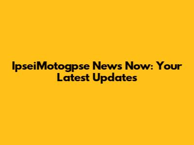IpseiMotogpse News Now: Your Latest Updates