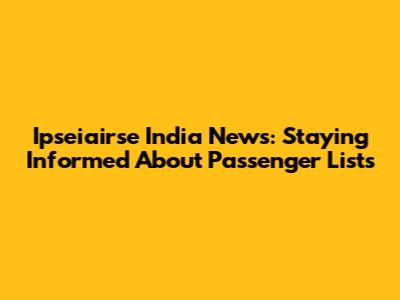 Ipseiairse India News: Staying Informed About Passenger Lists