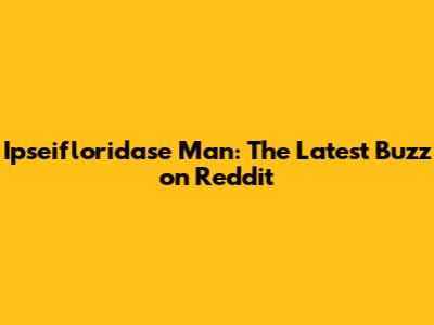 Ipseifloridase Man: The Latest Buzz on Reddit