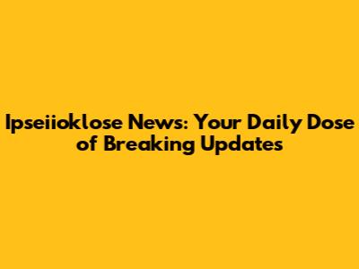 Ipseiioklose News: Your Daily Dose of Breaking Updates