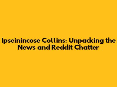Ipseinincose Collins: Unpacking the News and Reddit Chatter