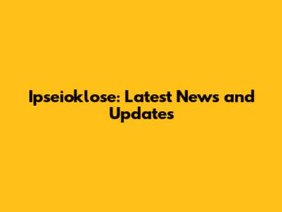 Ipseioklose: Latest News and Updates