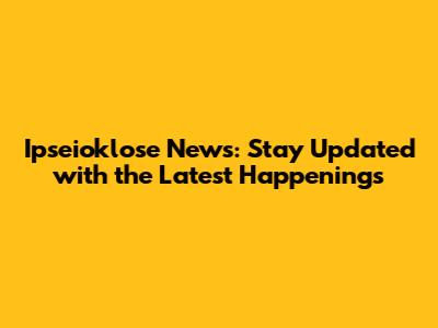 Ipseioklose News: Stay Updated with the Latest Happenings