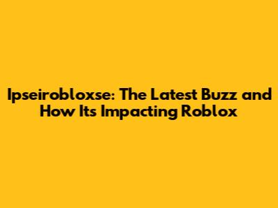 Ipseirobloxse: The Latest Buzz and How It's Impacting Roblox