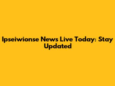 Ipseiwionse News Live Today: Stay Updated