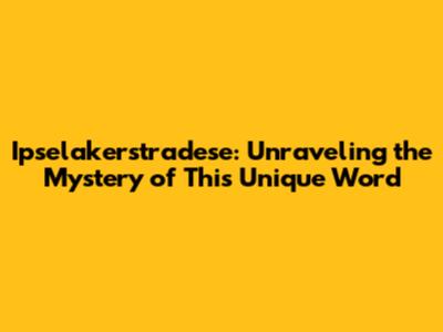 Ipselakerstradese: Unraveling the Mystery of This Unique Word