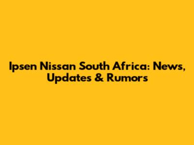 Ipsen Nissan South Africa: News, Updates & Rumors