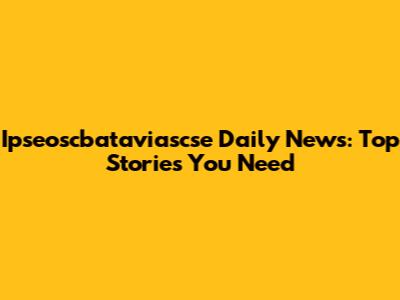 Ipseoscbataviascse Daily News: Top Stories You Need