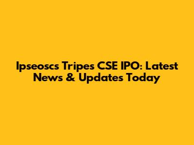 Ipseoscs Tripes CSE IPO: Latest News & Updates Today