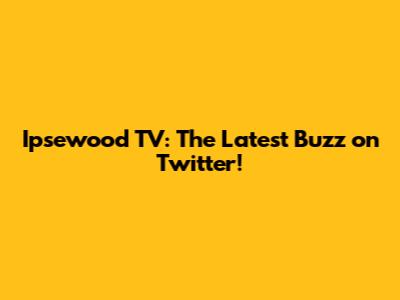 Ipsewood TV: The Latest Buzz on Twitter!