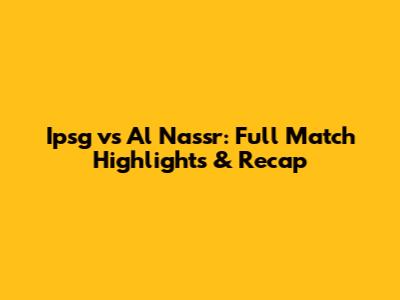 Ipsg vs Al Nassr: Full Match Highlights & Recap