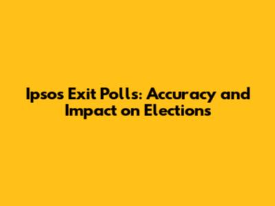 Ipsos Exit Polls: Accuracy and Impact on Elections