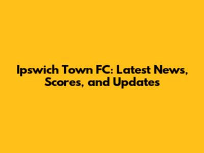 Ipswich Town FC: Latest News, Scores, and Updates