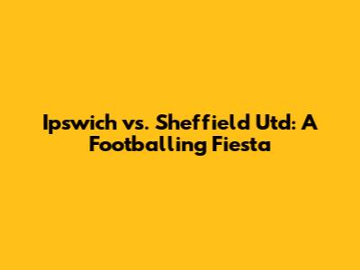 Ipswich vs. Sheffield Utd: A Footballing Fiesta