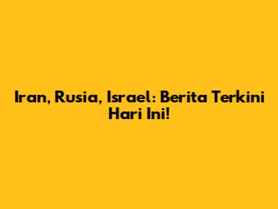 Iran, Rusia, Israel: Berita Terkini Hari Ini!