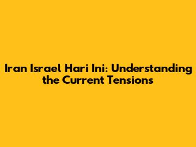 Iran Israel Hari Ini: Understanding the Current Tensions