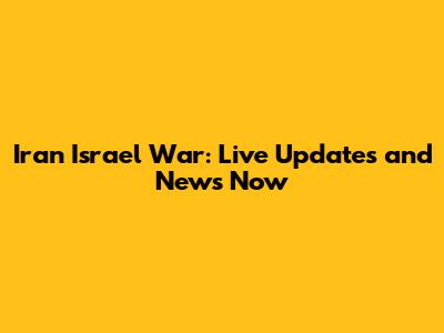Iran Israel War: Live Updates and News Now