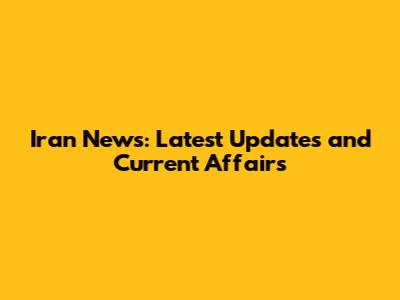 Iran News: Latest Updates and Current Affairs