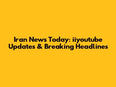 Iran News Today: iiyoutube Updates & Breaking Headlines