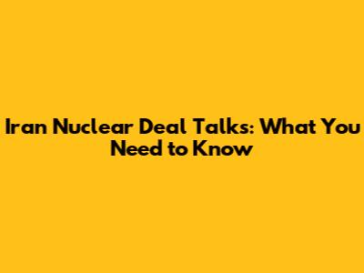 Iran Nuclear Deal Talks: What You Need to Know