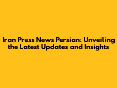 Iran Press News Persian: Unveiling the Latest Updates and Insights
