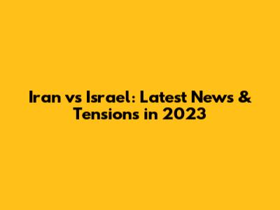 Iran vs Israel: Latest News & Tensions in 2023